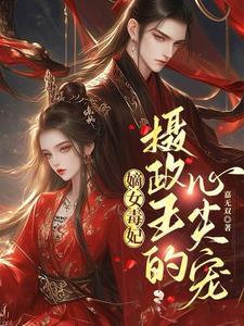 嫡女毒妃摄政王的心尖宠一路漫漫